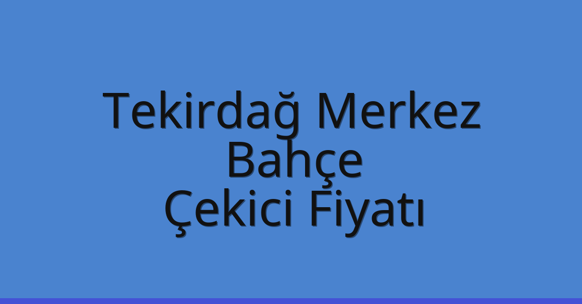 Tekirdağ Merkez Çekici Fiyatı – Bahçe Oto Kurtarıcı Ücreti