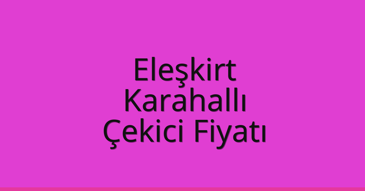 Eleşkirt Çekici Fiyatı – Karahallı Oto Kurtarıcı Ücreti