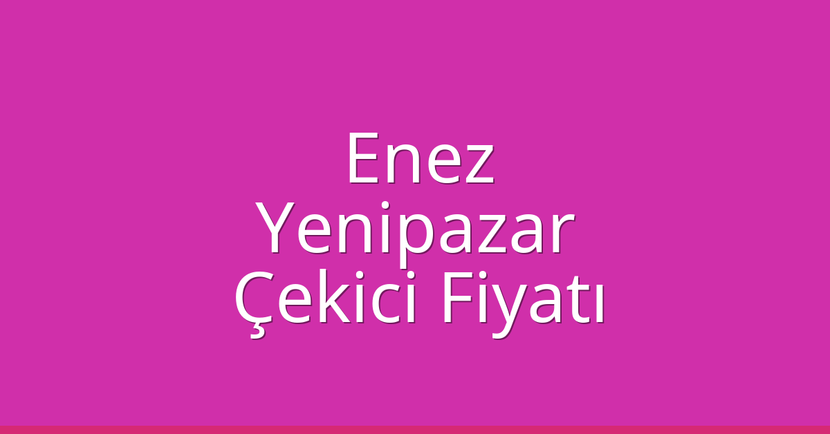 Enez Çekici Fiyatı – Yenipazar Oto Kurtarıcı Ücreti