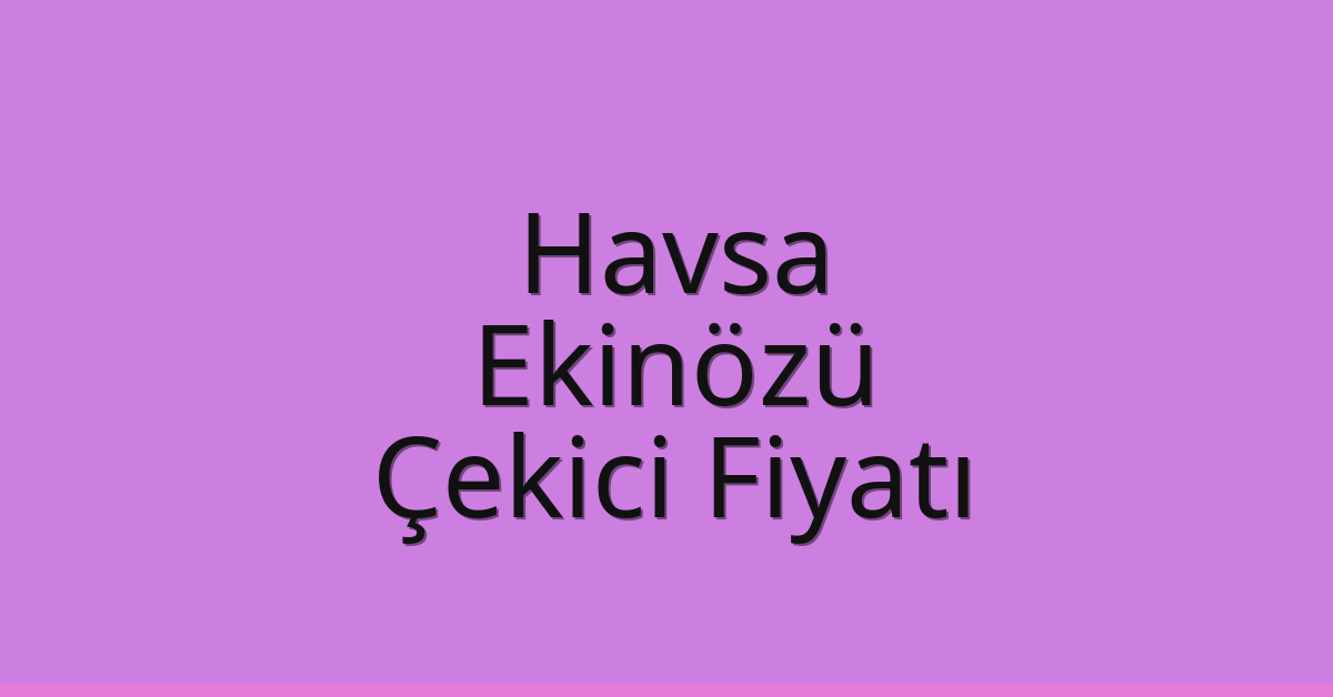 Havsa Çekici Fiyatı – Ekinözü Oto Kurtarıcı Ücreti