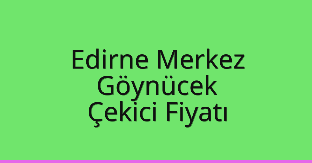 Edirne Merkez Çekici Fiyatı – Göynücek Oto Kurtarıcı Ücreti