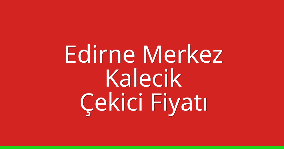 Edirne Merkez Çekici Fiyatı – Kalecik Oto Kurtarıcı Ücreti