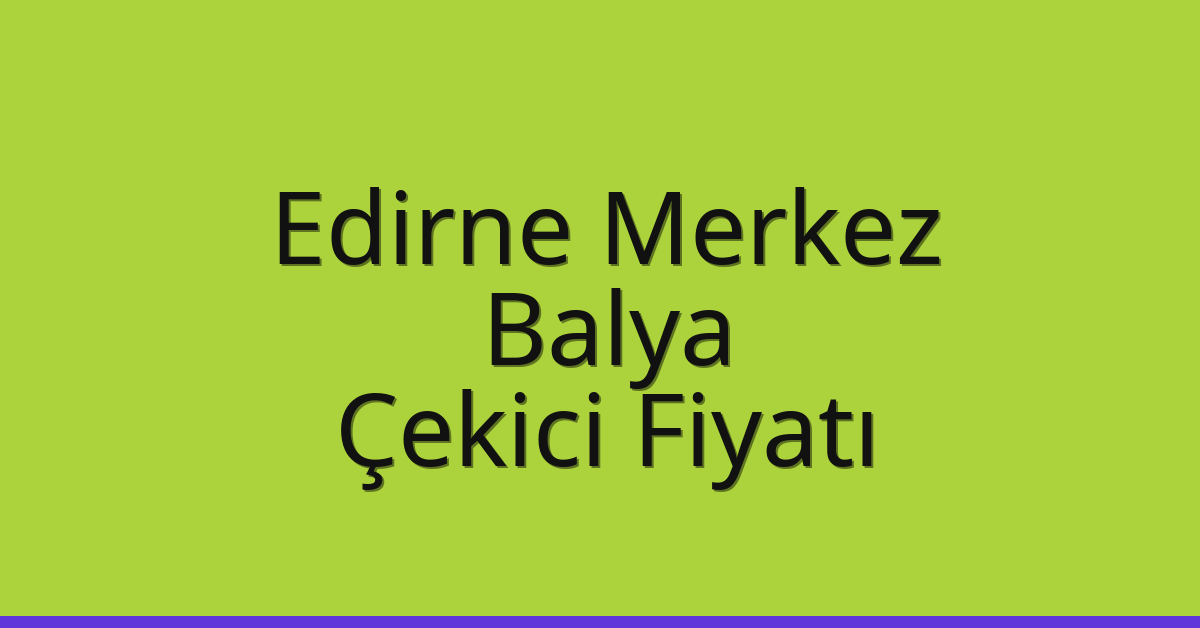 Edirne Merkez Çekici Fiyatı – Balya Oto Kurtarıcı Ücreti