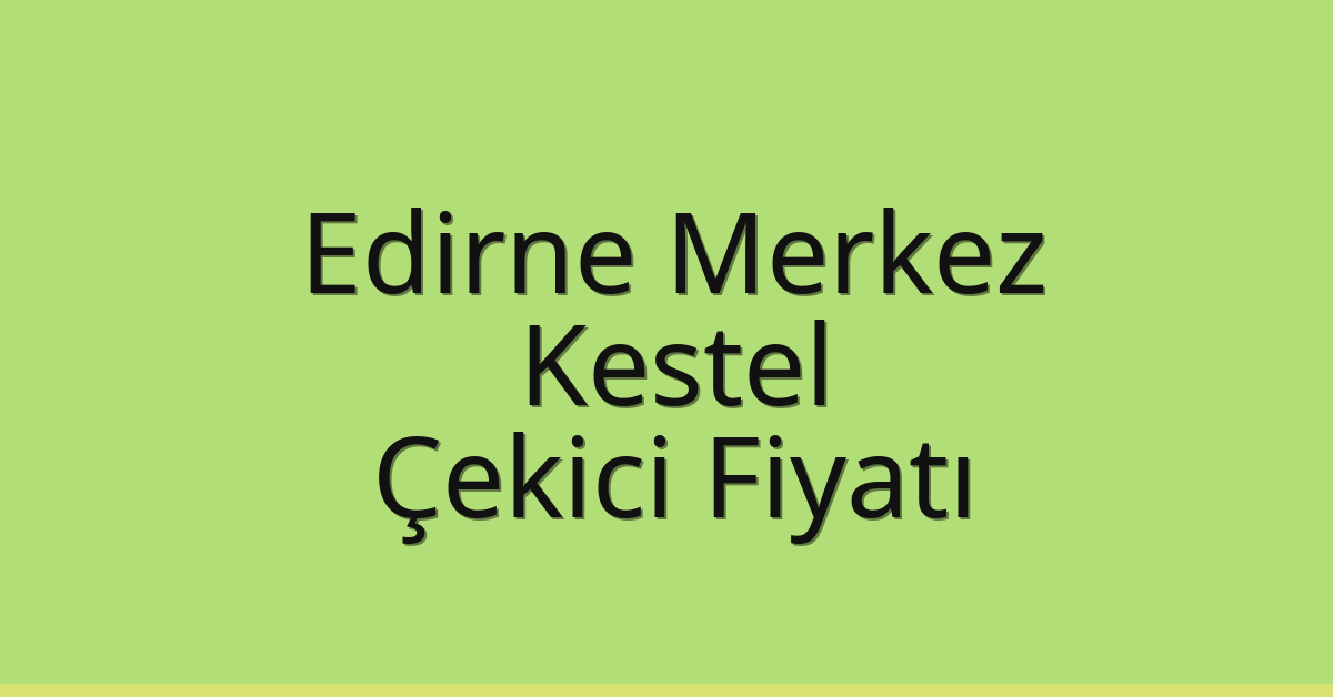 Edirne Merkez Çekici Fiyatı – Kestel Oto Kurtarıcı Ücreti