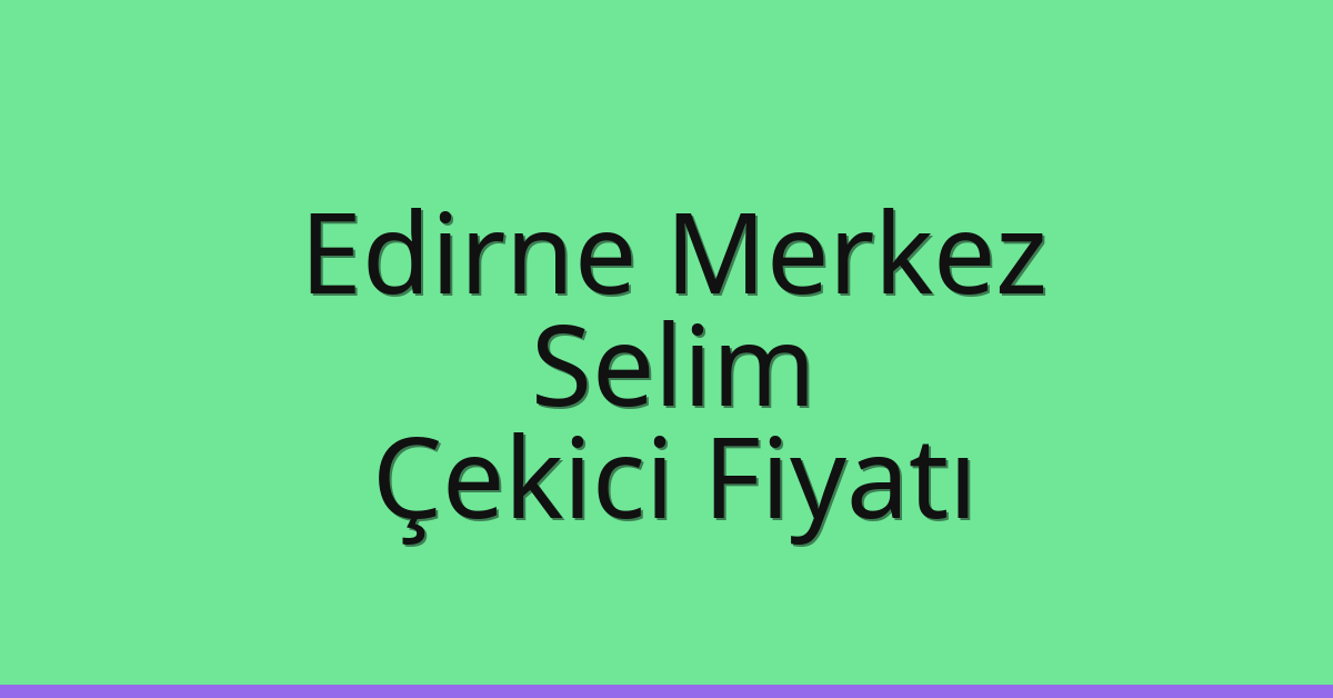 Edirne Merkez Çekici Fiyatı – Selim Oto Kurtarıcı Ücreti