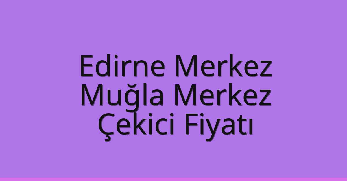 Edirne Merkez Çekici Fiyatı – Muğla Merkez Oto Kurtarıcı Ücreti