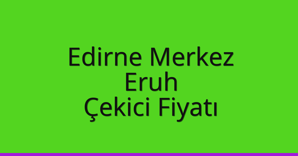 Edirne Merkez Çekici Fiyatı – Eruh Oto Kurtarıcı Ücreti