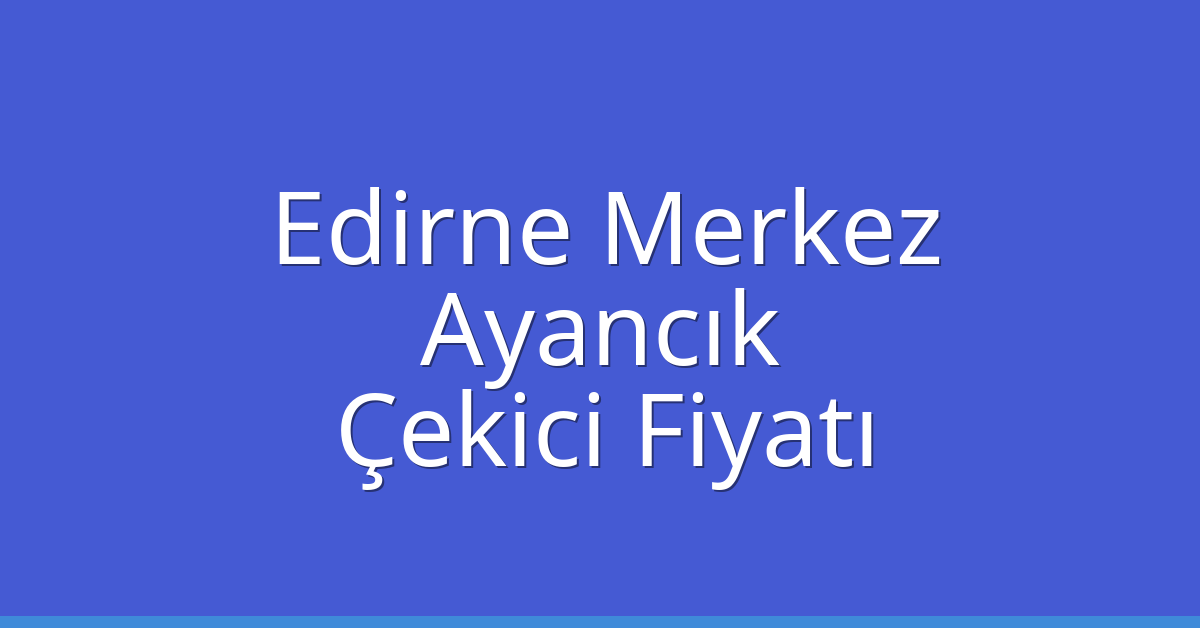 Edirne Merkez Çekici Fiyatı – Ayancık Oto Kurtarıcı Ücreti