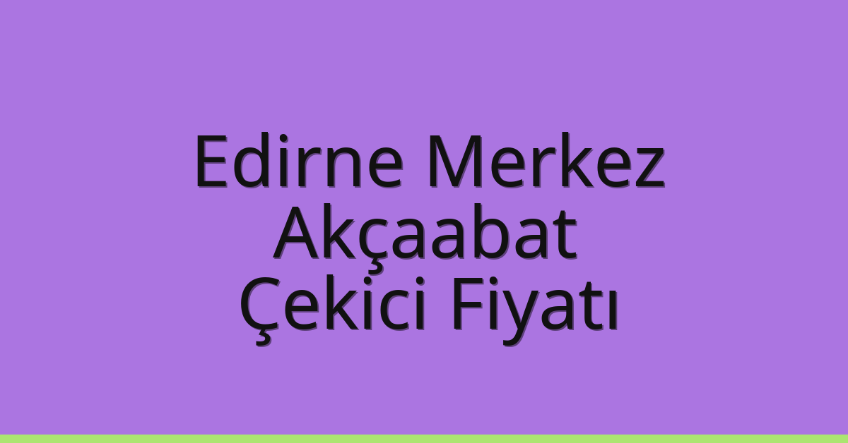 Edirne Merkez Çekici Fiyatı – Akçaabat Oto Kurtarıcı Ücreti