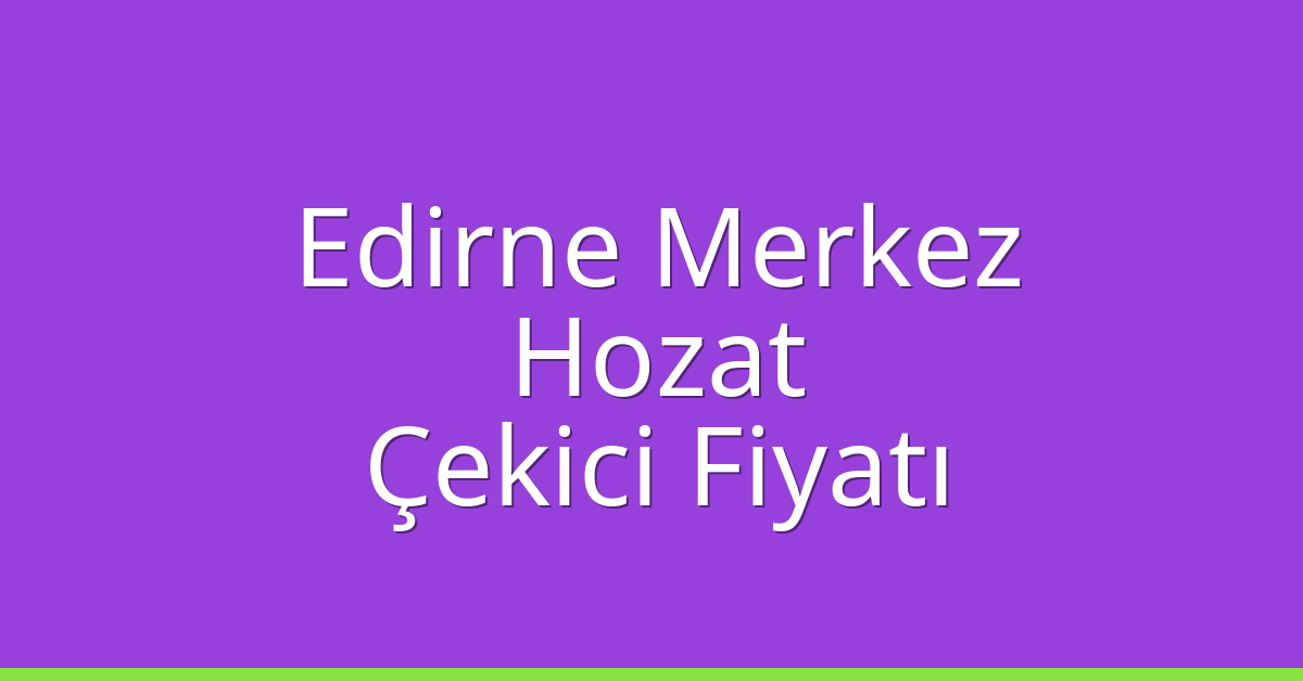 Edirne Merkez Çekici Fiyatı – Hozat Oto Kurtarıcı Ücreti