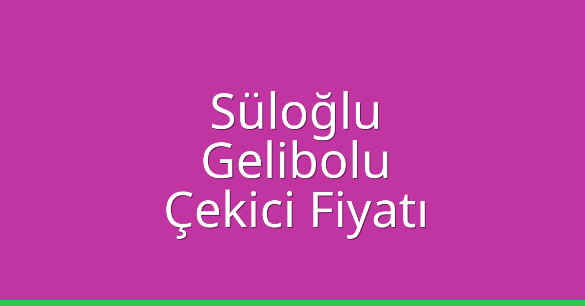 Süloğlu Çekici Fiyatı – Gelibolu Oto Kurtarıcı Ücreti