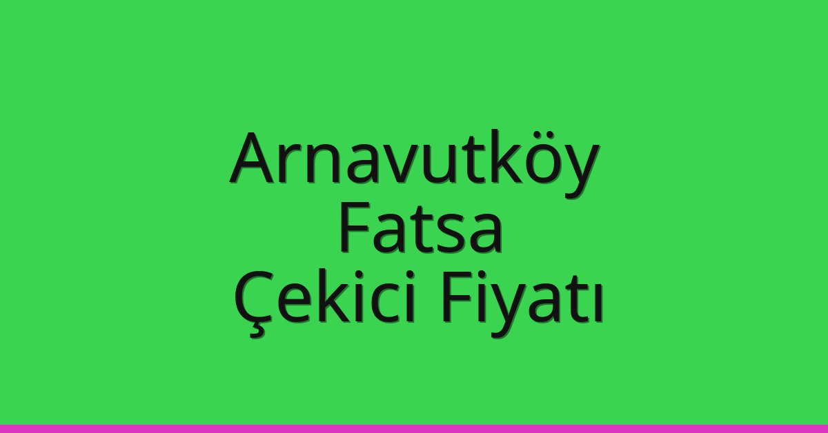 Arnavutköy Çekici Fiyatı – Fatsa Oto Kurtarıcı Ücreti