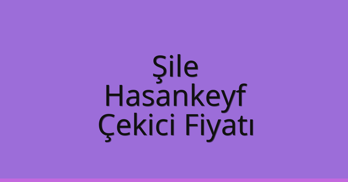 Şile Çekici Fiyatı – Hasankeyf Oto Kurtarıcı Ücreti