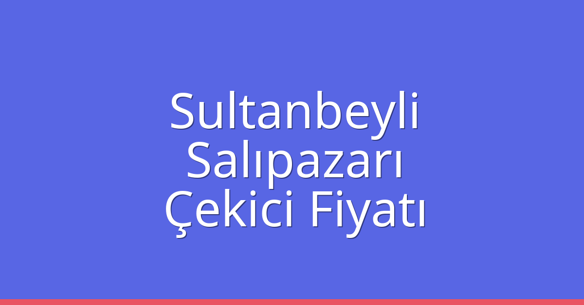 Sultanbeyli Çekici Fiyatı – Salıpazarı Oto Kurtarıcı Ücreti