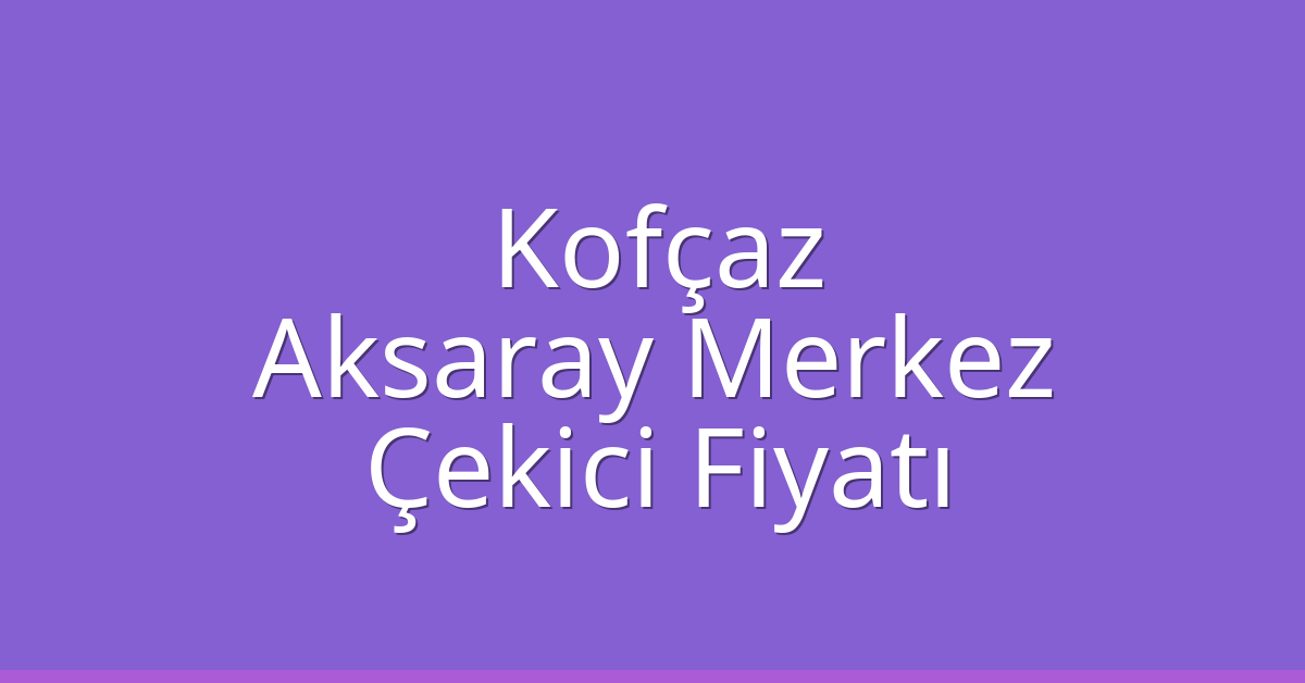 Kofçaz Çekici Fiyatı – Aksaray Merkez Oto Kurtarıcı Ücreti