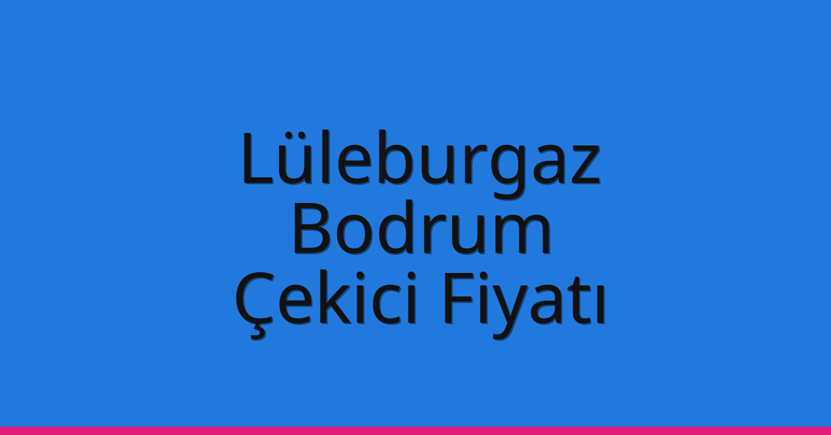 Lüleburgaz Çekici Fiyatı – Bodrum Oto Kurtarıcı Ücreti