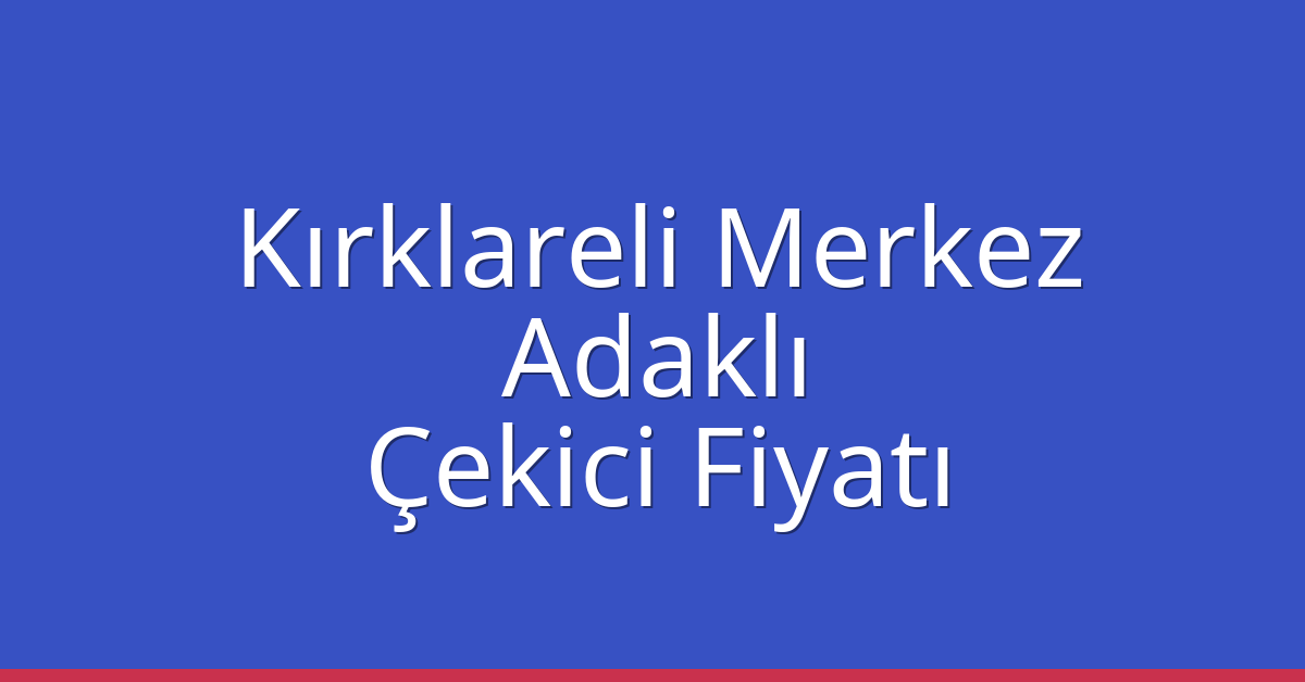 Kırklareli Merkez Çekici Fiyatı – Adaklı Oto Kurtarıcı Ücreti