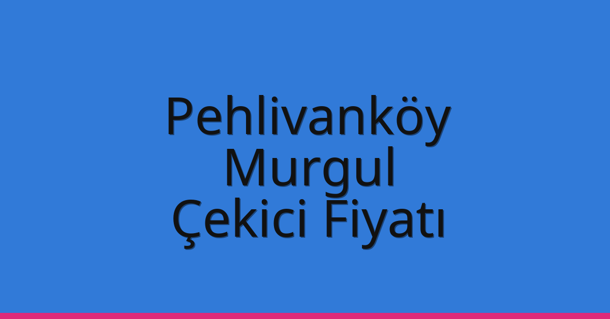 Pehlivanköy Çekici Fiyatı – Murgul Oto Kurtarıcı Ücreti