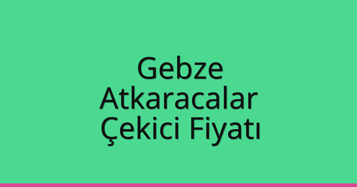 Gebze Çekici Fiyatı – Atkaracalar Oto Kurtarıcı Ücreti