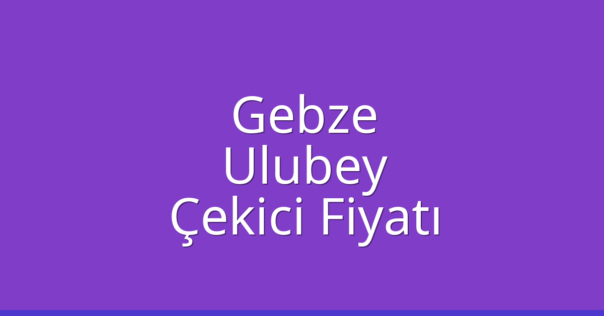 Gebze Çekici Fiyatı – Ulubey Oto Kurtarıcı Ücreti