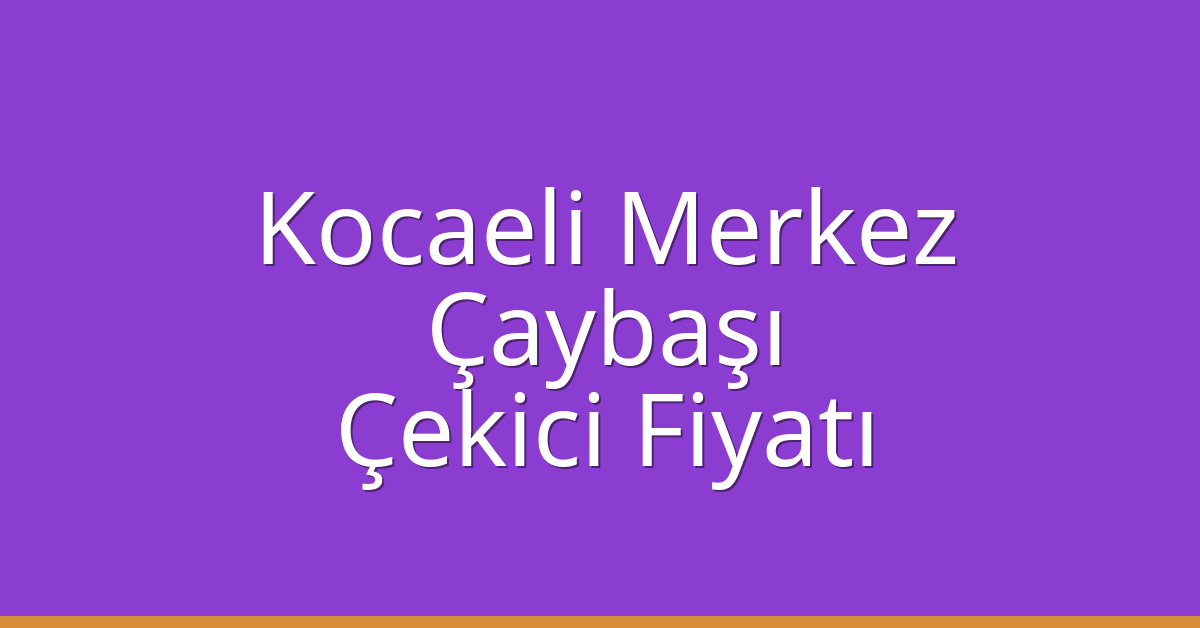 Kocaeli Merkez Çekici Fiyatı – Çaybaşı Oto Kurtarıcı Ücreti