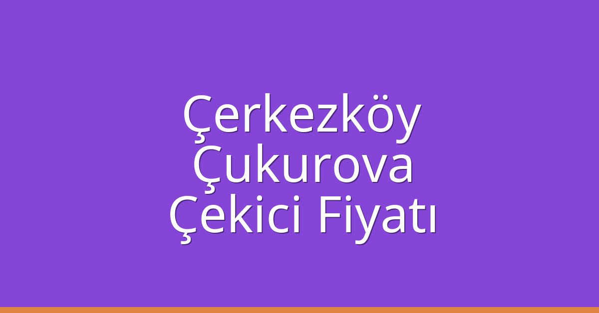 Çerkezköy Çekici Fiyatı – Çukurova Oto Kurtarıcı Ücreti