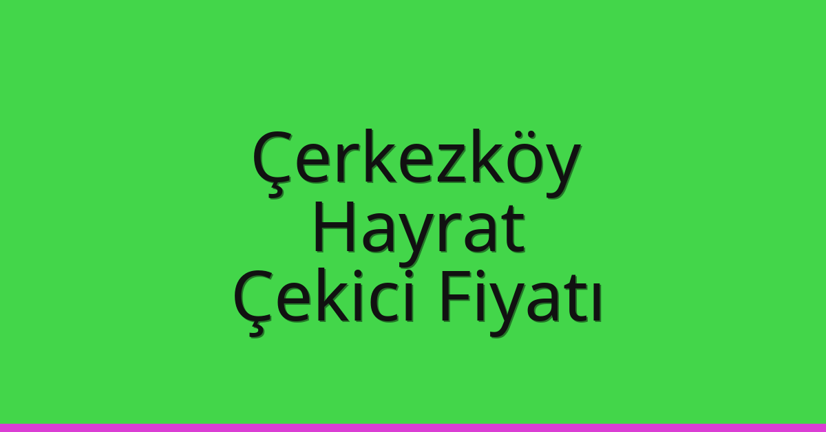 Çerkezköy Çekici Fiyatı – Hayrat Oto Kurtarıcı Ücreti