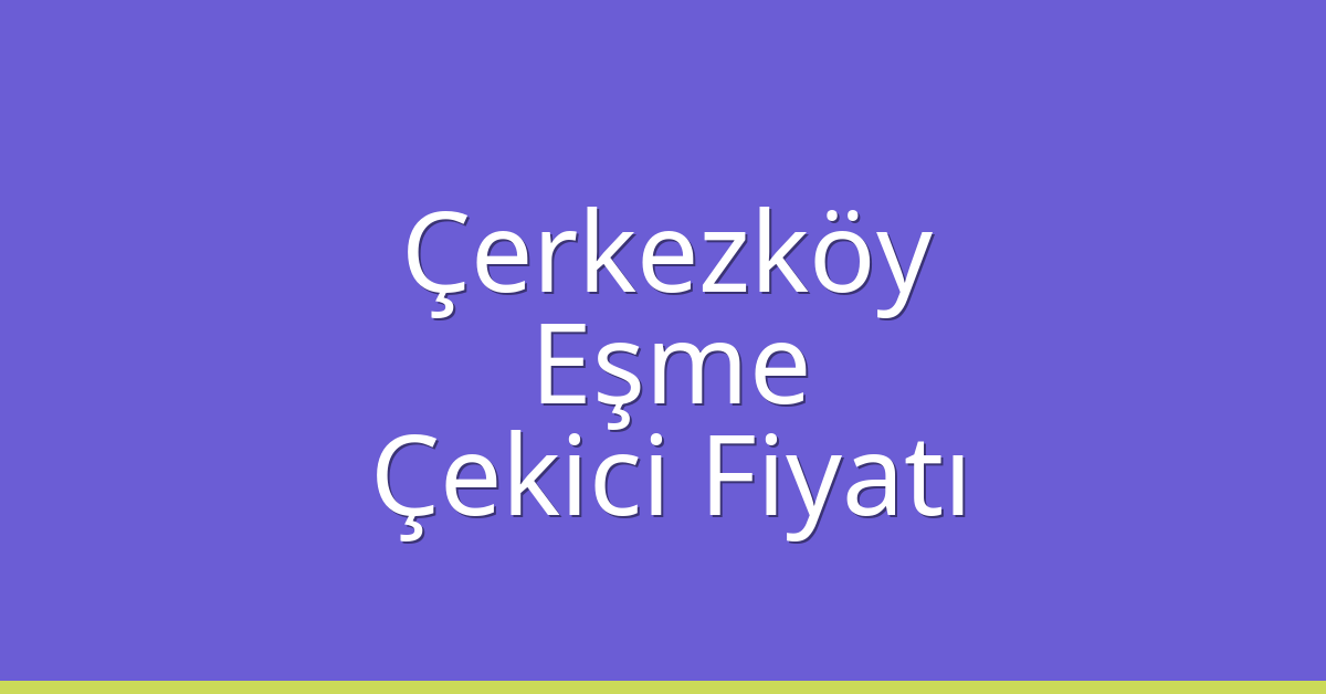 Çerkezköy Çekici Fiyatı – Eşme Oto Kurtarıcı Ücreti