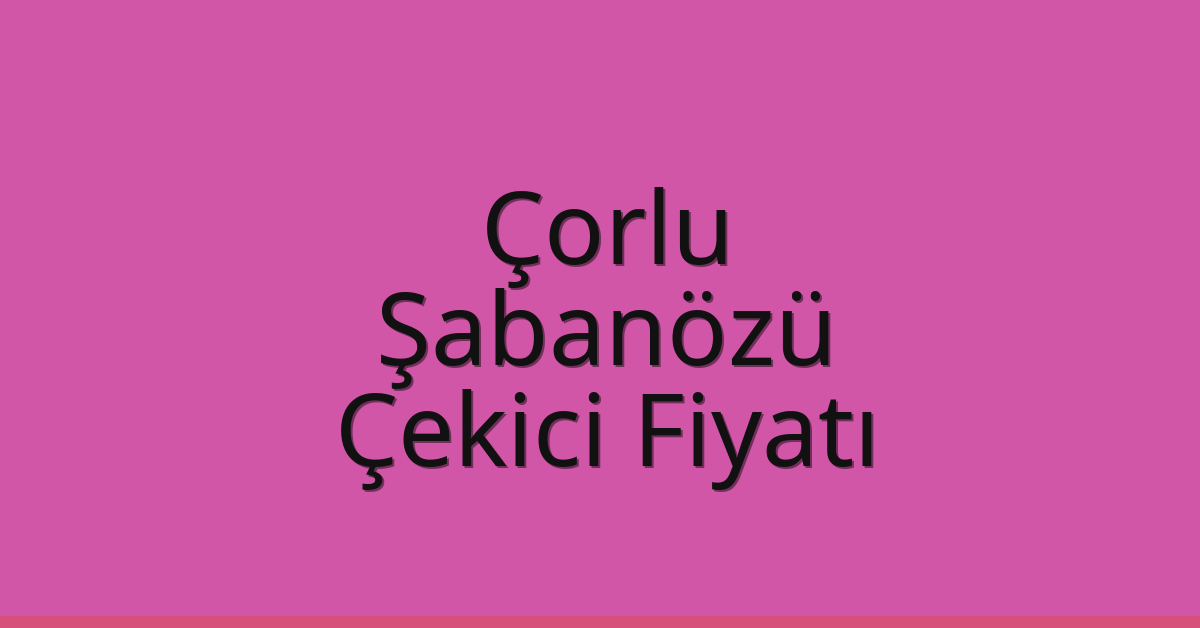 Çorlu Çekici Fiyatı – Şabanözü Oto Kurtarıcı Ücreti