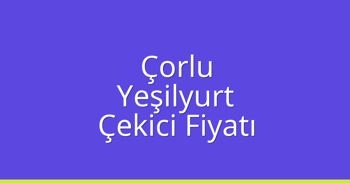 Çorlu Çekici Fiyatı – Yeşilyurt Oto Kurtarıcı Ücreti