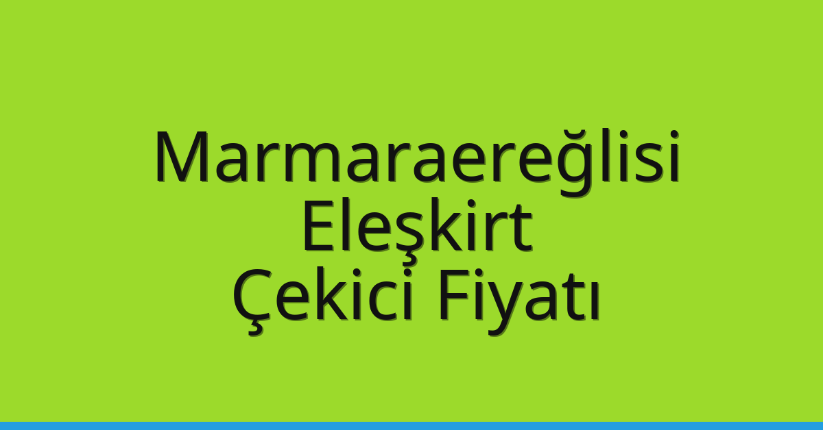Marmaraereğlisi Çekici Fiyatı – Eleşkirt Oto Kurtarıcı Ücreti