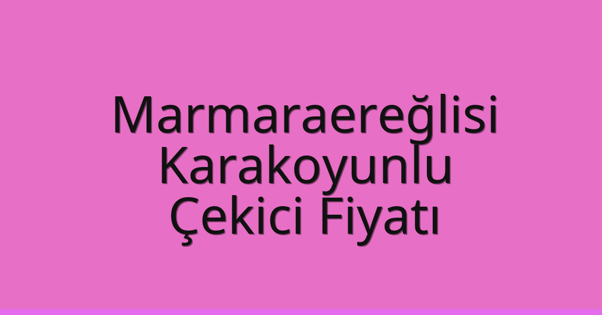 Marmaraereğlisi Çekici Fiyatı – Karakoyunlu Oto Kurtarıcı Ücreti