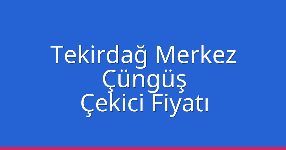 Tekirdağ Merkez Çekici Fiyatı – Çüngüş Oto Kurtarıcı Ücreti