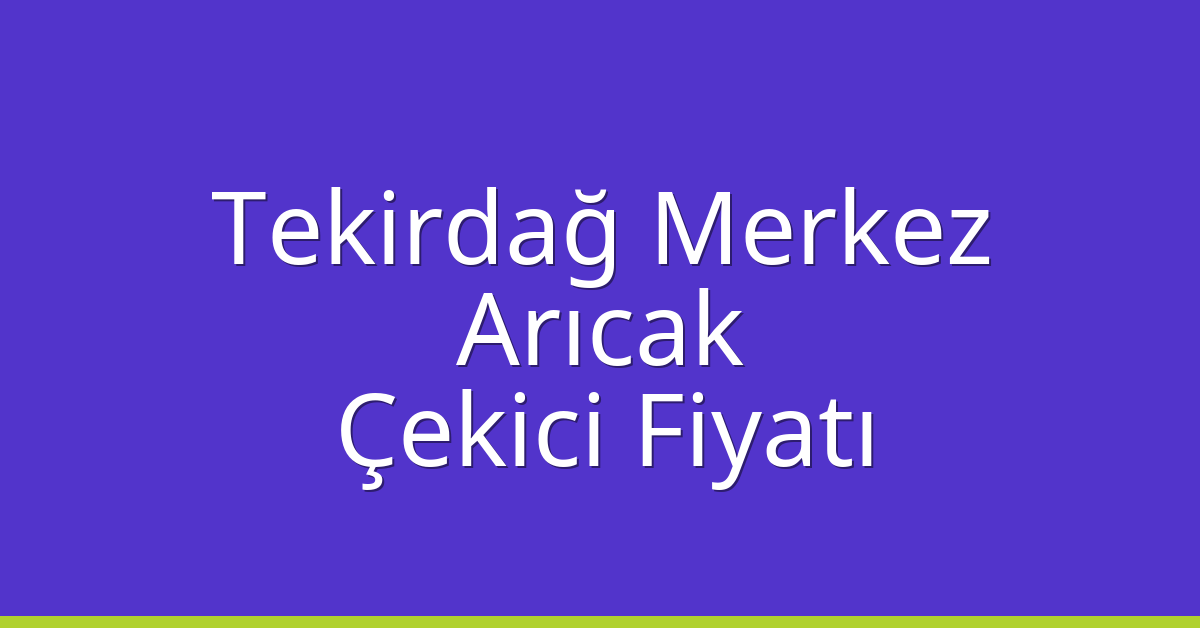 Tekirdağ Merkez Çekici Fiyatı – Arıcak Oto Kurtarıcı Ücreti