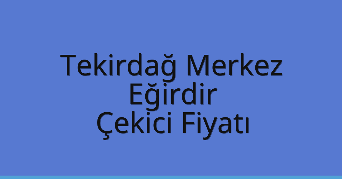 Tekirdağ Merkez Çekici Fiyatı – Eğirdir Oto Kurtarıcı Ücreti