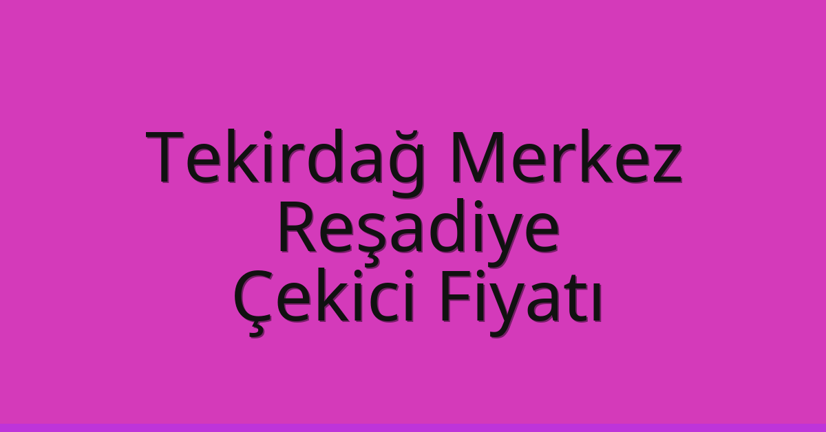 Tekirdağ Merkez Çekici Fiyatı – Reşadiye Oto Kurtarıcı Ücreti