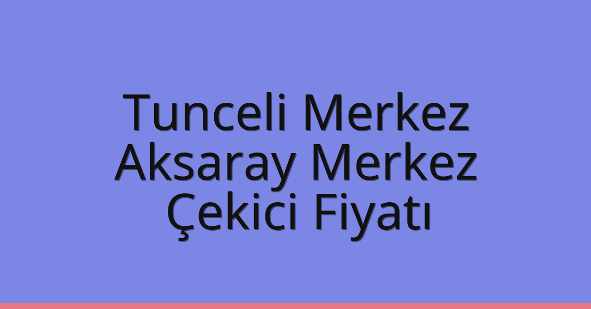 Tunceli Merkez Çekici Fiyatı – Aksaray Merkez Oto Kurtarıcı Ücreti