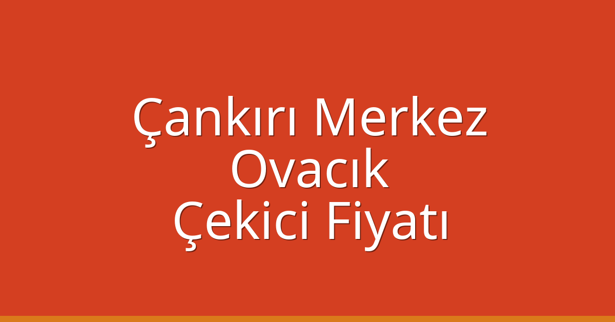 Çankırı Merkez Çekici Fiyatı – Ovacık Oto Kurtarıcı Ücreti