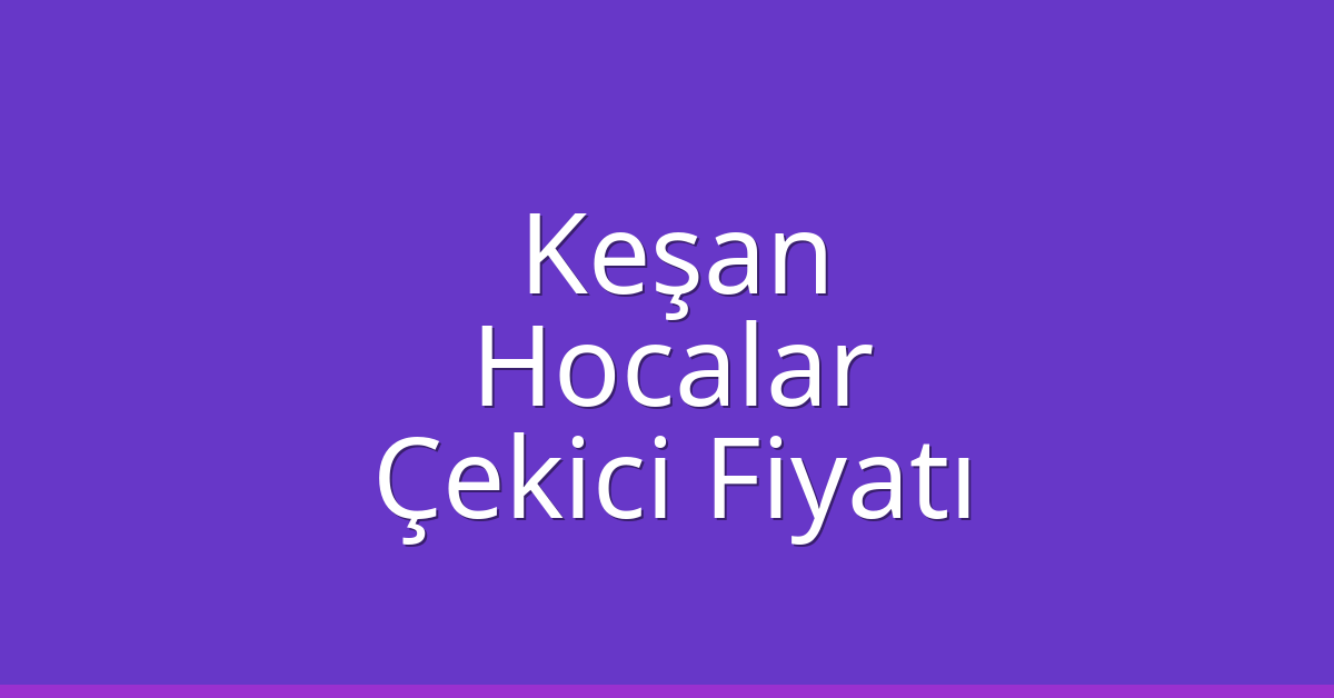 Keşan Çekici Fiyatı – Hocalar Oto Kurtarıcı Ücreti
