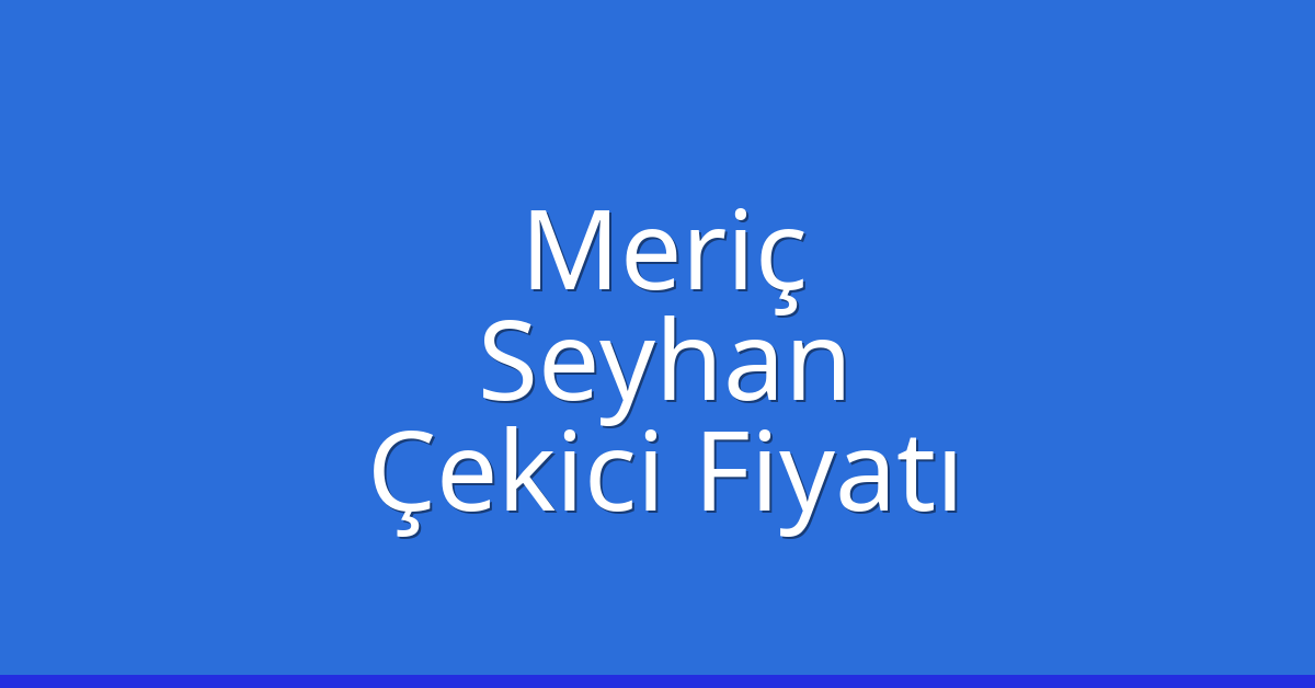 Meriç Çekici Fiyatı – Seyhan Oto Kurtarıcı Ücreti