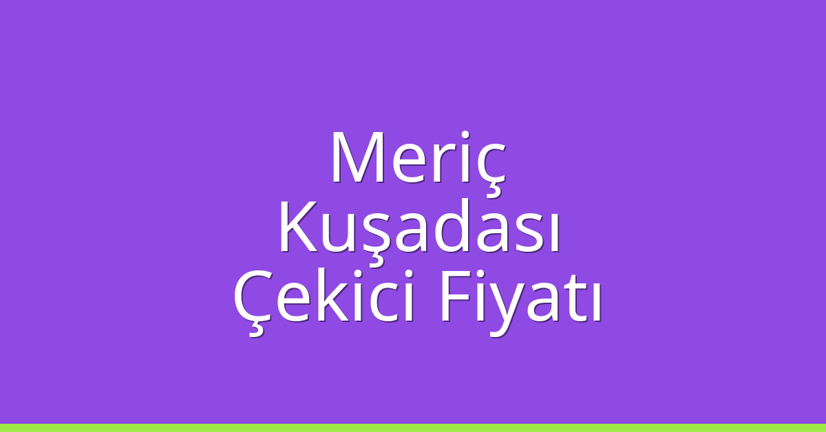Meriç Çekici Fiyatı – Kuşadası Oto Kurtarıcı Ücreti