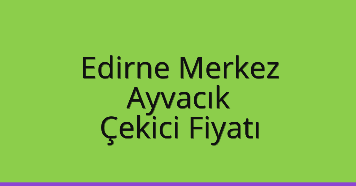 Edirne Merkez Çekici Fiyatı – Ayvacık Oto Kurtarıcı Ücreti