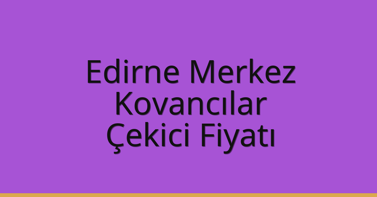 Edirne Merkez Çekici Fiyatı – Kovancılar Oto Kurtarıcı Ücreti