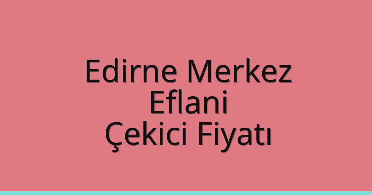 Edirne Merkez Çekici Fiyatı – Eflani Oto Kurtarıcı Ücreti