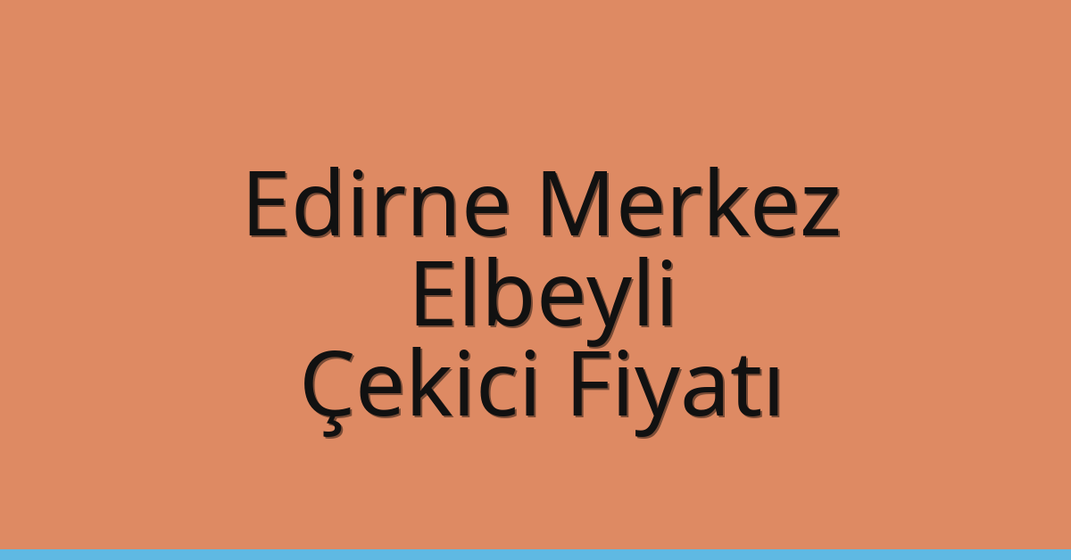 Edirne Merkez Çekici Fiyatı – Elbeyli Oto Kurtarıcı Ücreti