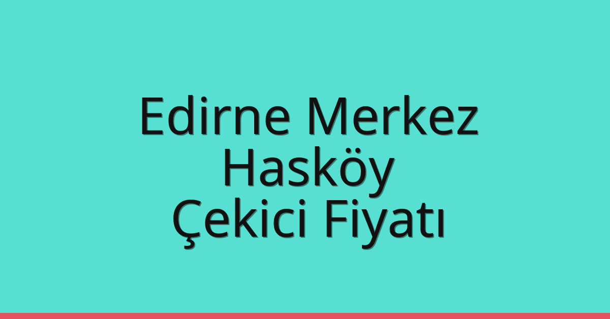 Edirne Merkez Çekici Fiyatı – Hasköy Oto Kurtarıcı Ücreti