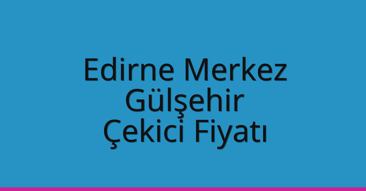 Edirne Merkez Çekici Fiyatı – Gülşehir Oto Kurtarıcı Ücreti