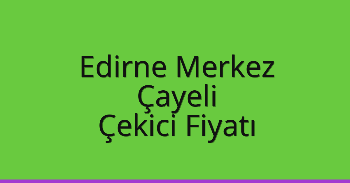 Edirne Merkez Çekici Fiyatı – Çayeli Oto Kurtarıcı Ücreti