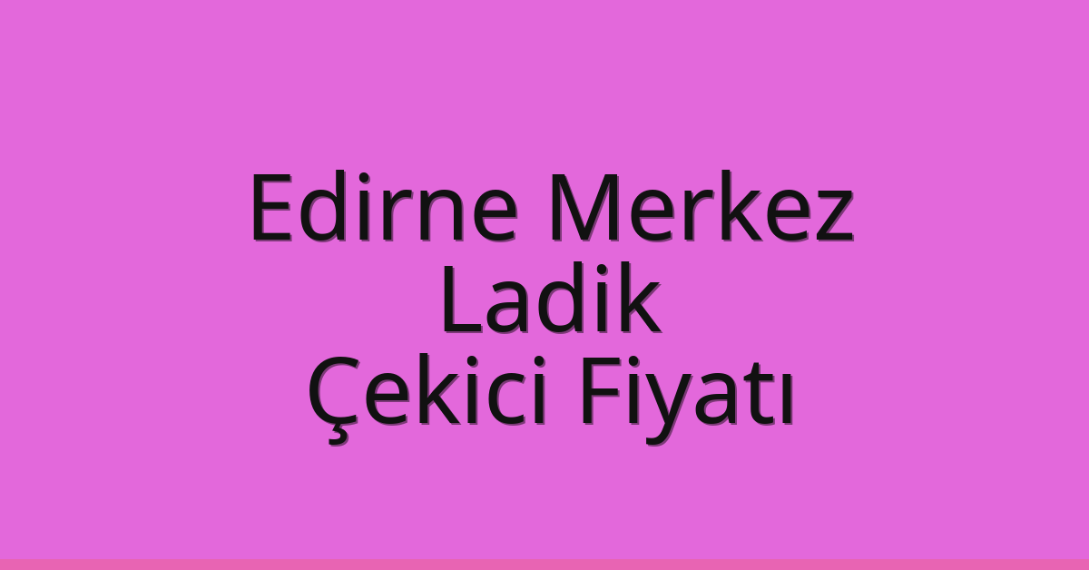 Edirne Merkez Çekici Fiyatı – Ladik Oto Kurtarıcı Ücreti