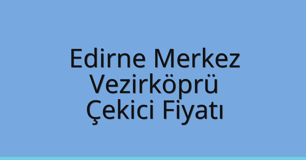 Edirne Merkez Çekici Fiyatı – Vezirköprü Oto Kurtarıcı Ücreti